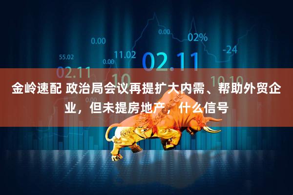 金岭速配 政治局会议再提扩大内需、帮助外贸企业，但未提房地产，什么信号