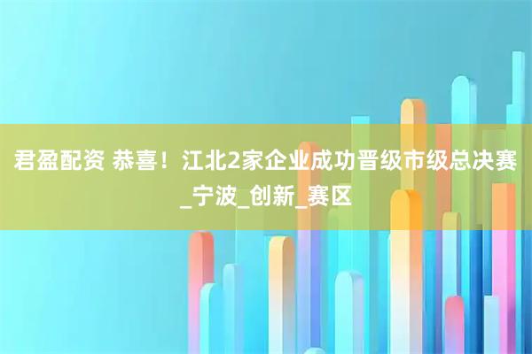 君盈配资 恭喜！江北2家企业成功晋级市级总决赛_宁波_创新_赛区