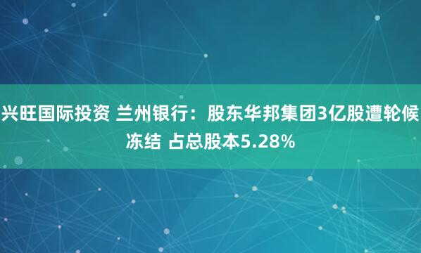 兴旺国际投资 兰州银行：股东华邦集团3亿股遭轮候冻结 占总股本5.28%