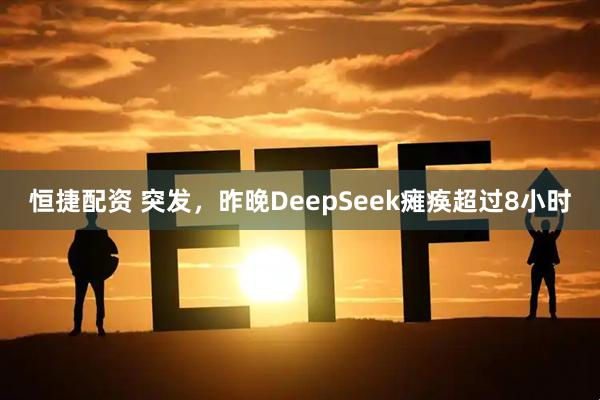 恒捷配资 突发，昨晚DeepSeek瘫痪超过8小时