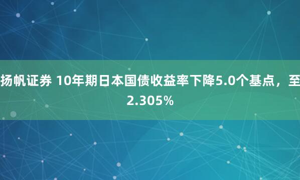 扬帆证券 10年期日本国债收益率下降5.0个基点，至2.305%