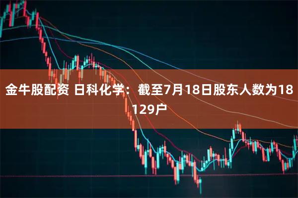 金牛股配资 日科化学：截至7月18日股东人数为18129户