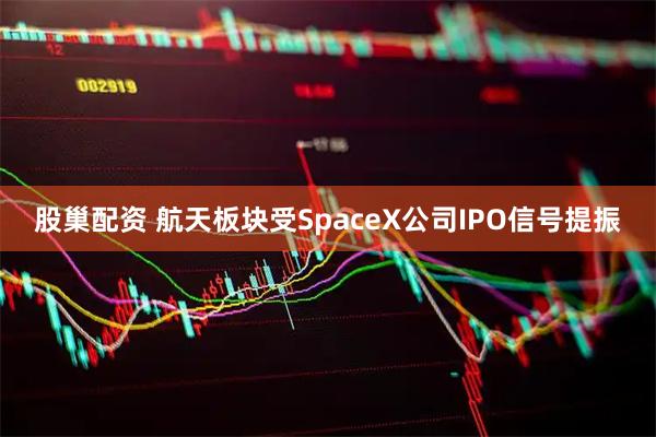 股巢配资 航天板块受SpaceX公司IPO信号提振
