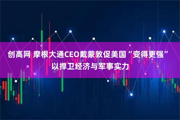 创高网 摩根大通CEO戴蒙敦促美国“变得更强” 以捍卫经济与军事实力