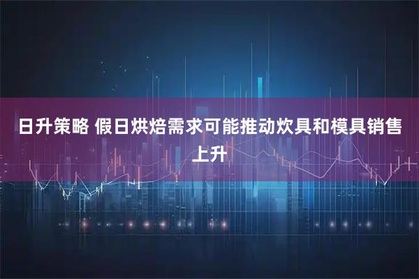 日升策略 假日烘焙需求可能推动炊具和模具销售上升