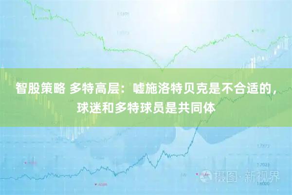 智股策略 多特高层：嘘施洛特贝克是不合适的，球迷和多特球员是共同体