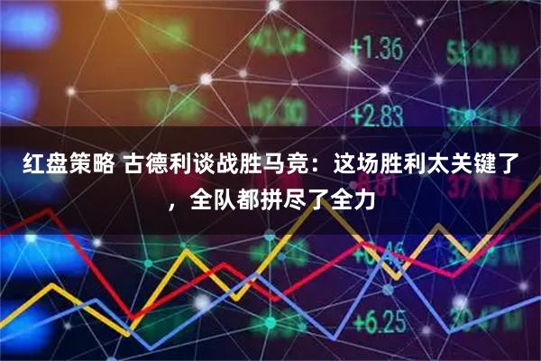 红盘策略 古德利谈战胜马竞：这场胜利太关键了，全队都拼尽了全力