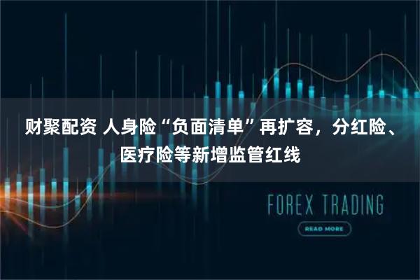 财聚配资 人身险“负面清单”再扩容，分红险、医疗险等新增监管红线