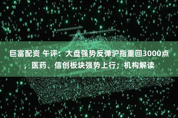 巨富配资 午评：大盘强势反弹沪指重回3000点，医药、信创板块强势上行；机构解读